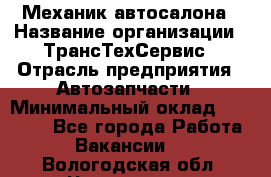 Механик автосалона › Название организации ­ ТрансТехСервис › Отрасль предприятия ­ Автозапчасти › Минимальный оклад ­ 20 000 - Все города Работа » Вакансии   . Вологодская обл.,Череповец г.